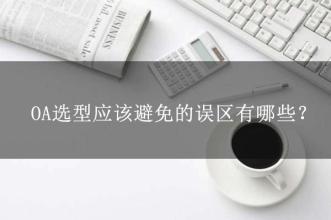 OA選型常見的15個(gè)誤區(qū)，這可能是oa產(chǎn)品實(shí)施的隱形“殺手”